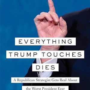 Everything Trump Touches Dies: A Republican Strategist Gets Real About the Worst President Ever