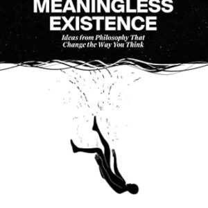 The Art of Living a Meaningless Existence: Ideas from Philosophy That Change the Way You Think