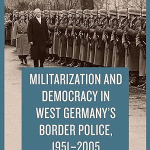 Militarization and Democracy in West Germany’s Border Police, 1951-2005 (German History in Context, 9)